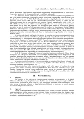 Traffic Safety Risks from Digital Advertising Billboards in Alabama
31
motive. Nevertheless, a brief summary of the literature is important to establish a foundation for future studies.
An extended synthesis of the literature on this topic is available at reference [6].
In a 2010 report, Tantala and Tantala [7] examined the statistical relationship between digital billboards
and traffic safety in Albuquerque, New Mexico. Analysis of traffic and crash data was conducted for a 7-year
period on local roads near 17 DBBs. Each billboard contained one digital plane that was converted from
traditional signage between 2006 and 2007. The researchers reviewed the frequency of crashes near the
billboards before and after the conversion from static to digital. The study analysed crashes within 0.2, 0.4, 0.6,
0.8, and 1.0 miles both upstream and downstream of each sign. Also, time of day and age of driver dynamics
were factored into the study. The researchers also performed a spatial analysis to investigate the potential
correlation between the locations of billboards and crashes. The results of the study indicated that the 17 digital
billboards in Albuquerque have no significant relationship with crash occurrence. Specifically, crash rates near
the digital boards showed a 0.3% decrease in crash rate within 0.6 miles of the signs over a period of six years.
Furthermore, the spatial component of the study found no significant clustering of crashes in the vicinity of
billboard sites [7].
In another study, Tantala and Tantala [8] examined the statistical correlation between digital billboards
and crash data in Henrico County and Richmond, Virginia. The study analysed crash data in the vicinity of 14
digital billboards at 10 study locations. Data sources included municipal police departments, Henrico County,
and the Virginia Department of Transportation (VDOT). The analysis approach was similar to the Albuquerque
study; 7 years of crash data were examined at sites near the selected billboards, which were converted from
conventional to digital faces between 2006 and 2009. Once again, temporal and spatial components were
investigated within ranges of a half mile upstream and downstream of the billboards. An Empirical Bayes
Method (EBM) analysis was utilized to calculate the number of crashes that could be expected in the absence of
signs. Results indicated that digital billboards in the Richmond area had no statistically significant relationship
with crash occurrence. The EBM analysis showed that the actual number of crashes at each location was
consistent with what would be expected with or without the installation of digital billboards [8].
In 2012, Yannis and colleagues [9] conducted a statistical analysis on road sites in Athens, Greece
metropolitan area. The goal of the research was to investigate the relationship between the placement and
removal of advertising signs and the related occurrence of crashes. Crash data from the test sites were obtained
from the Hellenic Statistical Authority database and analysed. The analysis showed no correlation between
crashes and advertising signs at any of the nine sites examined [9].
In another research effort, the city of Toronto requested an investigation of the effects of billboards and
safety on three downtown intersections and one expressway. The latter indicated that there was no substantial
increase in crashes near signed approaches [10].
Epidemiological and other studies that investigated traffic safety aspects of roadside advertising
generally agree that the relationship between digital billboards, driver distraction, and traffic safety is quite
complex. Consequently, given the dynamic state of the industry and the fact that many related studies are
currently outdated, new research on traffic safety risks from digital billboards is needed that takes under
consideration local conditions and common practices.
III. METHODOLOGY
A. Objective
The objective of this study was to examine potential correlation between presence of the digital
billboards and traffic safety along limited-access facilities (i.e., interstates and expressways) in Alabama.
Historical crash records for the period 2008-2012 were retrieved and analysed to allow comparisons of crash
rates in areas of potential influence of digital advertising billboards to crash rates in control segments
downstream of digital billboard locations.
B. Approach
Digital advertising billboard locations along limited-access roadway facilities in the state of Alabama
were identified from existing databases, on-site visits, and Google Earth‟s Street View. The Google‟s Street
View, within the Google Earth environment, provided a user-friendly measuring tool to measure distances. An
example of a study location is shown in Fig. 1.
 