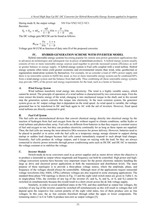 A Novel High Step-Up DC–DC Converter for Hybrid Renewable Energy System applied to Irrigation
31
During mode II, the output voltage V0=Vin+VN2+VC2+VC1
Becomes
(9)
The DC voltage gain MCCM can be found as follows:
Voltage gain M CCM as function of duty ratio D of the proposed converter.
IV. HYBRID GENERATION SCHEME WITH INVERTER MODEL
Hybrid renewable energy systems becoming popular for remote area power generation applications due
to advances in technologies and subsequent rise in prices of petroleum products. A hybrid energy system usually
consists of two or more renewable energy sources used together to provide increased system efficiency as well
as greater balance in energy supply. A hybrid energy system is Fuel cells coupled with a wind turbine. Hybrid
energy systems often times yield greater economic and environmental returns than wind, solar, geothermal or
regeneration stand-alone systems by themselves. For example, let us consider a load of 100% power supply and
there is no renewable system to fulfill this need, so two or more renewable energy system can be combined.60%
from a wind energy system and the balance from fuel cells. Thus combining all these renewable energy systems
may provide 100% of the power and energy requirements for the load, such as a home or business.
A. Wind Energy System
Wind turbines transform wind energy into electricity. The wind is a highly variable source, which
cannot be stored. The principle of operation of a wind turbine is characterized by two conversion steps. First the
rotor extract the kinetic energy of the wind, changing it into mechanical torque in the shaft; and in the second
step the generation system converts this torque into electricity. In the most common system, the generator
system gives an AC output voltage that is dependent on the wind speed. As wind speed is variable, the voltage
generated has to be transferred to DC and back again to AC with the aid of inverters. However, fixed speed
wind turbines are directly connected to grid.
B. Fuel Cell System
The fuel cells are electrochemical devices that convert chemical energy directly into electrical energy by the
reaction of hydrogen from fuel and oxygen from the air without regard to climate conditions, unlike hydro or
wind turbines and photovoltaic array. Fuel cells are different from batteries in that they require a constant source
of fuel and oxygen to run, but they can produce electricity continually for as long as these inputs are supplied.
Thus, the fuel cells are among the most attractive DGs resources for power delivery. However, batteries need to
be placed in parallel or in series with the fuel cells as a temporary energy storage element to support during
startup or sudden load changes because fuel cells cannot immediately respond to such abrupt load changes.
Generally, fuel cells produce dc voltage outputs, and it keeps on varying with the load. So they are always
connected to electric power networks through power conditioning units such as DC/DC and DC/AC to maintain
the voltage constant or to stabilize the voltage.
C. Inverter Module
Switch-mode dc-to-ac converters used in ac power supplies and ac motor drives where the objective is
to produce a sinusoidal ac output whose magnitude and frequency can both be controlled. High power and high-
voltage conversion systems have become very important issues for the power electronic industry handling the
large ac drive and electrical power applications at both the transmission and distribution levels. The main
purpose of these topologies is to provide a three-phase voltage source, where the amplitude, phase, and
frequency of the voltages should always be controllable. Although most of the applications require sinusoidal
voltage waveforms (like ASDs, UPSs,) arbitrary voltages are also required in some emerging applications. The
standard three-phase VSI topology is shown in Fig. 13 and the eight valid switch states are given in Table I. As
in single-phase VSIs, the switches of any leg of the inverter (S1 and S4, S3 and S6, or S5 and S2) cannot be
switched on simultaneously because this would result in a short circuit across the dc link voltage supply.
Similarly, in order to avoid undefined states in the VSI, and thus undefined ac output line voltages, the
switches of any leg of the inverter cannot be switched off simultaneously as this will result in voltages that will
depend upon the respective line current polarity of the eight valid states, two of them produce zero ac line
voltages. In this case, the ac line currents freewheel through either the upper or lower components. The
remaining states (1 to 6 in Table I) produce non-zero ac output voltages [5].
 