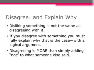 Disagree…and Explain Why Disliking something is not the same as disagreeing with it.  If you disagree with something you must fully explain why that is the case—with a logical argument. Disagreeing is MORE than simply adding “not” to what someone else said. 