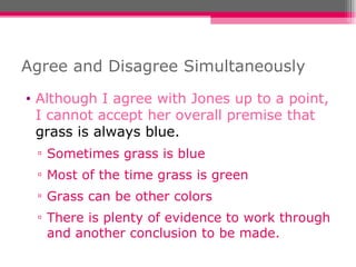 Agree and Disagree Simultaneously Although I agree with Jones up to a point, I cannot accept her overall premise that  grass is always blue. Sometimes grass is blue Most of the time grass is green Grass can be other colors There is plenty of evidence to work through and another conclusion to be made. 