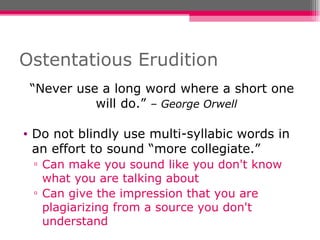 Ostentatious Erudition “ Never use a long word where a short one will do.”  – George Orwell Do not blindly use multi-syllabic words in an effort to sound “more collegiate.” Can make you sound like you don't know what you are talking about  Can give the impression that you are plagiarizing from a source you don't understand 