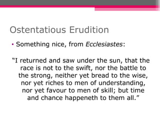 Ostentatious Erudition Something nice, from  Ecclesiastes : “ I returned and saw under the sun, that the race is not to the swift, nor the battle to the strong, neither yet bread to the wise, nor yet riches to men of understanding, nor yet favour to men of skill; but time and chance happeneth to them all.” 