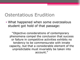 Ostentatious Erudition What happened when some overzealous student got hold of that passage: “ Objective considerations of contemporary phenomena compel the conclusion that success or failure in competitive activities exhibits no tendency to be commensurate with innate capacity, but that a considerable element of the unpredictable must invariably be taken into account.” 