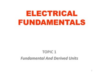 ELECTRICAL
FUNDAMENTALS


          TOPIC 1
Fundamental And Derived Units

                                1
 