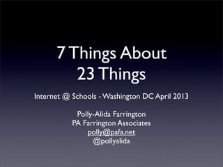 7 Things About
         23 Things
Internet @ Schools - Washington DC April 2013

            Polly-Alida Farrington
           PA Farrington Associates
               polly@pafa.net
                 @pollyalida
 