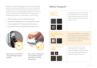 State-of-the-art contactless technology lets you do business with open systems
like EMV, or with closed systems like MIFARE. You can count on full compatibility
with every form factor, from smartcards and NFC-equipped mobile phones to
wearables, tokens, and more. Using contactless technology also lets you increase
consumer share-of-mind with value-added services, such as personalized
messages, loyalty programs, and coupons based on recent purchases.
	 Offer tap-and-pay convenience with enhanced security
	 Accept EMV and MIFARE payments, and send paperless receipts
	 Increase engagement with messages, loyalty, and couponing
	 Use system-level solutions to save design and certification time
NFC Frontend
PN5180
CLRC663 plus
If you want your design to talk to any other
NFC-enabled system, and you already have
a microcontroller on board, use one of these
EMVCo-compliant frontends to add secure
payment functions.
NFC Controller with
Customizable Firmware
PN7462
If you need a small footprint, use this single-
chip solution to create a very compact design.
You can easily add a coprocessor for time-
critical functions in the EMVL1 protocol layer,
for fast payment performance.
Contact reader front end
TDA8035
TDA8026
If you want to support contact cards
in your terminal, you can choose the
single-slot TDA8035, or select the TDA8026
for use with multiple SAMs. Both offer full
support for all classes of smartcard.Get access to any kind of
energy through prepaid
systems
Use a secure, protected
connection to access
your bank or initiate
transactions
Which Product?
NFC Everywhere 15
 