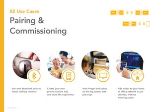 02 Use Cases
Pairing &
Commissioning
Pair with Bluetooth devices
faster, without conflicts
Create your own
private concert hall,
and share the experience
View images and videos
on the big screen, with
just a tap
Add nodes to your home
or office network in just
seconds, without
entering codes
MCU NFC
MCU MCUNFC NFC
6 NFC Everywhere
 