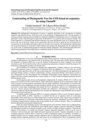 International Journal of Engineering Research and Development
e-ISSN: 2278-067X, p-ISSN: 2278-800X, www.ijerd.com
Volume 10, Issue 6 (June 2014), PP.26-32
26
Constructing of Phylogenetic Tree for COX based on sequences
by using ClustalW
Chukka Santhaiah1
, Dr.A.Rama Mohan Reddy2
1
Research Scholar,C.S.E Department, S.V.University , Tirupati , A.P, INDIA.
2
Professor, C.S.E Department, S.V.University , Tirupati , A.P, INDIA.
Abstract:-The phylogenetics development of genus is regularly described as the consequence of random
mutations and expected choice, which gives rise to the perception of phylogenetic trees. The big quantity of
soaring excellence sequence data accessible has ended the rebuilding of phylogenetic trees as of sequence data
achievable. In this work COX gene is taken from NCBI P22437.1 as a protein with its accession number. The
Clustal approach is a influential and admired alternative for create phylogenetic trees as of sequence data, no
limit in the size of the trees, which can be constructed. The aim of work is speed up tree reconstruction by
construction use of preceding information. Here put forward a new heuristic for incorporating a phylogenetic
tree for protein datasets are converted to DNA datasets and construct the phylogenetic tree for analogous data
set. In this work we implement the proposed Clustal for multiple alignments. The experiments performed show,
which incorporating prior knowledge leads to a significant speed up, if large amounts are included.
Keywords:- Clustal, DNA, Protein, Phylogenetic tree
I. INTRODUCTION
Phylogenetics is the cram of development affairs linking organisms. Expertise has permit astonishing
evolution in phylogenetics. One portion of this in the biology itself. The innovation of DNA and the capability
for biologists to sequence DNA has, to say the slightest revolutionized the field. Computers have assisted
extremely as well. To the side from their relieve in sequencing assignments, computers smooth the progress of a
broad array of phylogenetic problem-solving activities.
The contribution of computers (or perhaps more appropriately, computer science) is text processing.
Since DNA sequences come as a sequence of characters (from the alphabet A, C, T, G), there are several
computer science algorithms that can be used as processing tools. The field of phylogenetics has applications to
molecular biology, genetics, evolution, epidemiology, ecology, conservation biology, and forensics to name a
few. Phylogenies are the chronological and evolutionary relationships among organisms. Researchers can
employ this data to better understand how viruses spread or to study common biological processes between
different species of life.
Cyclooxygenase also known as Prostaglandin endoperoxide H synthase (PGHS, EC.1.14.99.1) and
exists in two isoforms; (COX-1) and (COX-2), which catalyses the oxidation of AA to prostanoids. COX-1 and
COX-2 enzymes are heme proteins, homodimers that are widely distributed. These enzymes are located in the
lumenal portion of the endoplasmic reticulum membrane and the nuclear envelope [1]. Cox isoenzymes are also
involved in a wide range of pathologies that include for Cox-1 thrombosis, and for Cox-2 inflammation, pain
and fever, various cancers, and neurological disorders like Alzheimer’s and Parkinson’s diseases [2]. Big
success was achieved with the development of non-steroidal anti-inflammatory drugs (NSAIDs) such as aspirin
for treatment of fever and pain [3].
A multiple sequence alignment (MSA) is a sequence alignment of three or more biological sequences
such as protein, DNA, or RNA. Typically it is implied that the set of equences share an evolutionary
relationship, which means they are all descendents from a common ancestor. These regions may correspond to
functional, structural, or evolutionary relationships between the sequences. Alignments can reflect a degree of
evolutionary change between sequences that are descendants from a common ancestor. There is a relationship
between phylogenies and sequence alignments [4].
There are various techniques used to create phylogenetic trees and most of them rely on aligned genetic
sequences to perform this task. Probably the most popular genetic sequence alignment algorithm is ClustalW
[4]. Although successful in its domain, ClustalW is very sensitive to highly divergent sequences. Therefore the
purpose of this project is to modify the ClustalW sequence alignment algorithm so that it can be used to
construct a more accurate tree when highly divergent sequences are present. Sequence alignment is a way of
arranging sequences of DNA, RNA, or proteins in order to distinguish regions of similarity. ClustalW is a
popular program used for multiple sequence alignment and for preparing phylogenetic trees. Its portability
amongst various computing platforms is the main reason for its widespread use. Due to its popularity and the
 