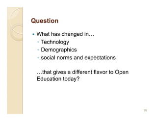     What has changed in…
     ◦  Technology
     ◦  Demographics
     ◦  social norms and expectations

     …that gives a different flavor to Open
     Education today?




                                              19
 