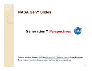 Generation Y Perspectives




Source: ashwinl (Poster) (2008). Generation Y Perspectives. [Slides] Retrieved
from http://www.slideshare.net/ashwinl/nasa-geny-perspectives

                                                                                 20
 