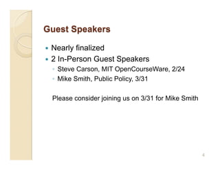   Nearly finalized
  2 In-Person Guest Speakers
     ◦  Steve Carson, MIT OpenCourseWare, 2/24
     ◦  Mike Smith, Public Policy, 3/31

     Please consider joining us on 3/31 for Mike Smith




                                                         4
 