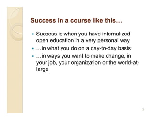   Success is when you have internalized
   open education in a very personal way
  …in what you do on a day-to-day basis
  …in ways you want to make change, in
   your job, your organization or the world-at-
   large




                                                  5
 