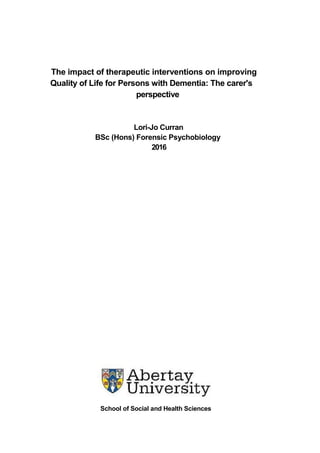 The impact of therapeutic interventions on improving
Quality of Life for Persons with Dementia: The carer's
perspective
Lori-Jo Curran
BSc (Hons) Forensic Psychobiology
2016
School of Social and Health Sciences
 
