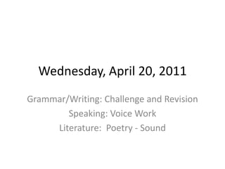 Wednesday, April 20, 2011 Grammar/Writing: Challenge and Revision Speaking: Voice Work Literature:  Poetry - Sound 