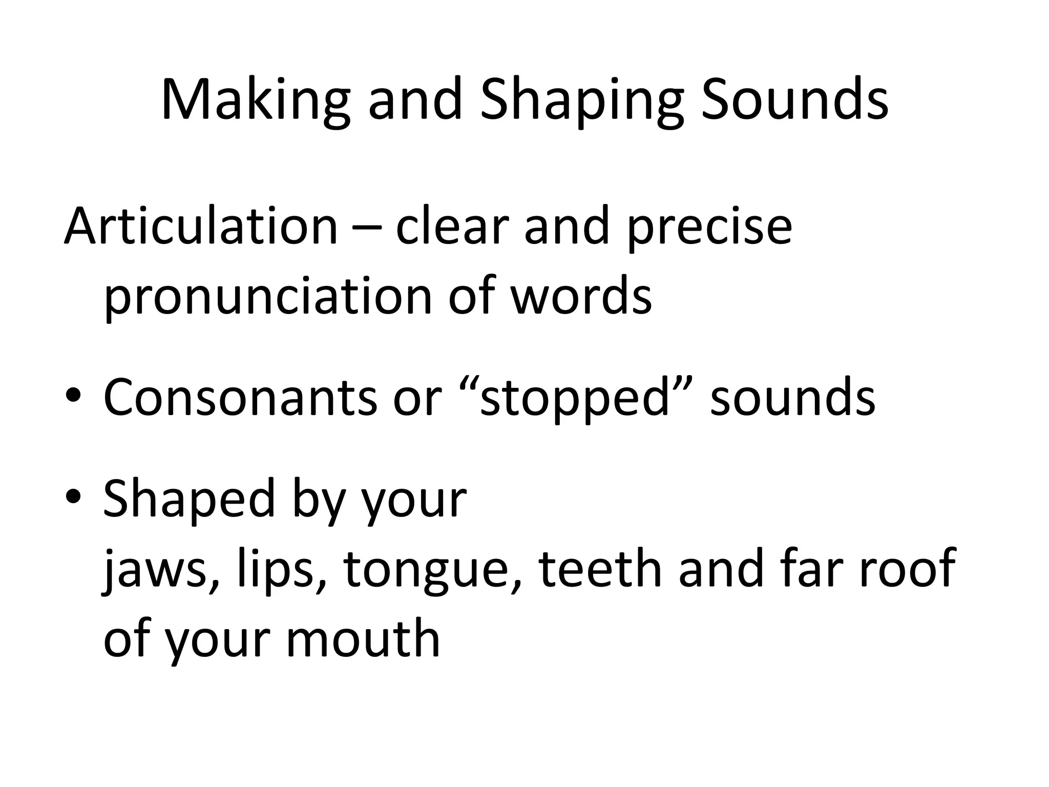 Making and Shaping SoundsArticulation – clear and precise pronunciation of wordsConsonants or “stopped” soundsShaped by your jaws, lips, tongue, teeth and far roof of your mouth
