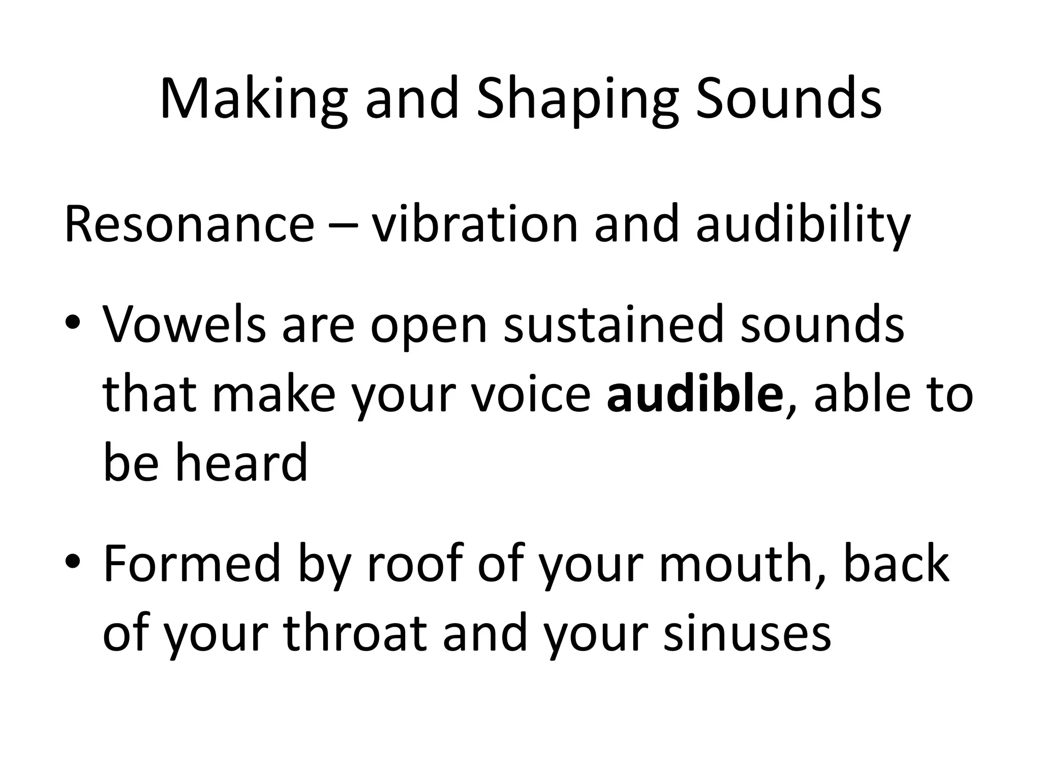 Making and Shaping SoundsResonance – vibration and audibility Vowels are open sustained sounds that make your voice audible, able to be heardFormed by roof of your mouth, back of your throat and your sinuses