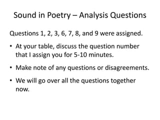 Sound in Poetry – Analysis QuestionsQuestions 1, 2, 3, 6, 7, 8, and 9 were assigned.At your table, discuss the question number that I assign you for 5-10 minutes.  Make note of any questions or disagreements.We will go over all the questions together now.   