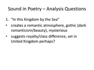 Sound in Poetry – Analysis Questions“In this Kingdom by the Sea” creates a romantic atmosphere, gothic (dark romanticism/beauty), mysterioussuggests royalty/class difference, set in United Kingdom perhaps?  