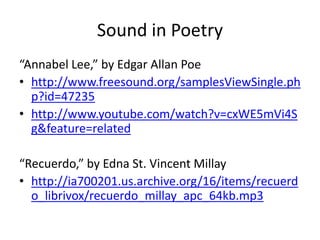 Sound in Poetry“Annabel Lee,” by Edgar Allan Poehttp://www.freesound.org/samplesViewSingle.php?id=47235http://www.youtube.com/watch?v=cxWE5mVi4Sg&feature=related“Recuerdo,” by Edna St. Vincent Millayhttp://ia700201.us.archive.org/16/items/recuerdo_librivox/recuerdo_millay_apc_64kb.mp3