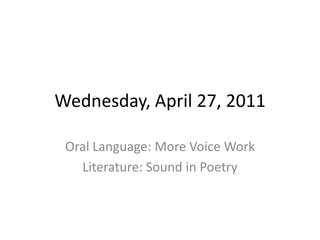 Wednesday, April 27, 2011 Oral Language: More Voice Work Literature: Sound in Poetry 