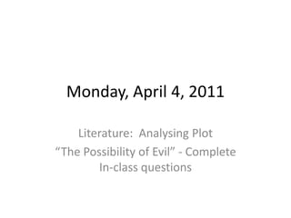 Monday, April 4, 2011 Literature:  Analysing Plot “The Possibility of Evil” - Complete In-class questions 