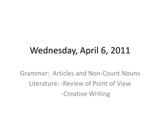 Wednesday, April 6, 2011 Grammar:  Articles and Non-Count Nouns Literature: -Review of Point of View        -Creative Writing 