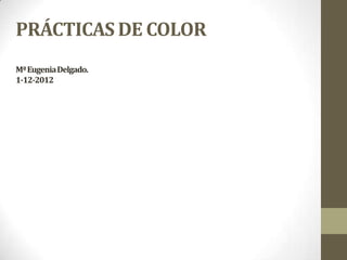 PRÁCTICAS DE COLOR
Mª Eugenia Delgado.
1-12-2012
 