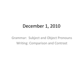 December 1, 2010 Grammar:  Subject and Object Pronouns Writing: Comparison and Contrast 