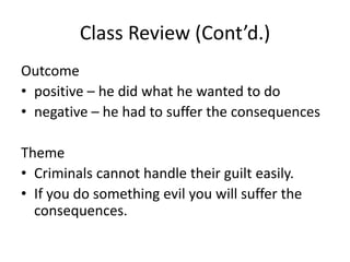 Class Review (Cont’d.)Outcomepositive – he did what he wanted to donegative – he had to suffer the consequencesThemeCriminals cannot handle their guilt easily.If you do something evil you will suffer the consequences.