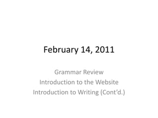 February 14, 2011 Grammar Review Introduction to the Website Introduction to Writing (Cont’d.) 
