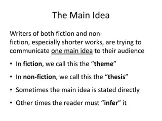 The Main IdeaWriters of both fiction and non-fiction, especially shorter works, are trying to communicate one main idea to their audienceIn fiction, we call this the “theme”In non-fiction, we call this the “thesis”Sometimes the main idea is stated directlyOther times the reader must “infer” it 