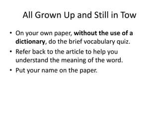 All Grown Up and Still in Tow On your own paper, without the use of a dictionary, do the brief vocabulary quiz. Refer back to the article to help you understand the meaning of the word.Put your name on the paper.