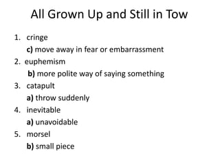 All Grown Up and Still in Tow cringe	c) move away in fear or embarrassment2.  euphemism   b) more polite way of saying somethingcatapult  a) throw suddenlyinevitable 	a) unavoidablemorsel 	b) small piece