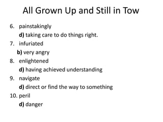 All Grown Up and Still in Tow painstakingly 	d) taking care to do things right.infuriated b) very angryenlightened 	d) having achieved understandingnavigate 	d) direct or find the way to somethingperil 	d) danger