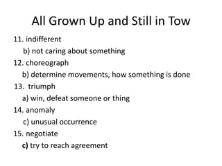 All Grown Up and Still in Tow indifferent b) not caring about somethingchoreograph	b) determine movements, how something is done13.  triumph a) win, defeat someone or thinganomalyc) unusual occurrencenegotiate 	c) try to reach agreement