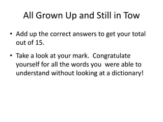 All Grown Up and Still in Tow Add up the correct answers to get your total out of 15.Take a look at your mark.  Congratulate yourself for all the words you  were able to understand without looking at a dictionary!