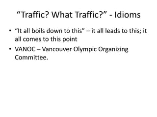 “Traffic? What Traffic?” - Idioms“It all boils down to this” – it all leads to this; it all comes to this point VANOC – Vancouver Olympic Organizing Committee.