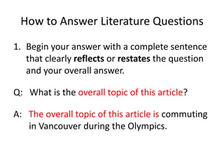 How to Answer Literature QuestionsBegin your answer with a complete sentence that clearly reflects or restates the question and your overall answer.Q:   What is the overall topic of this article?A:   The overall topic of this article is commuting in Vancouver during the Olympics.