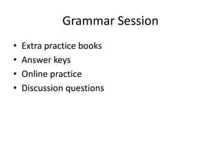 Grammar Session
•   Extra practice books
•   Answer keys
•   Online practice
•   Discussion questions
 