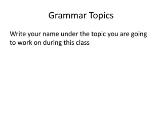 Grammar Topics
Write your name under the topic you are going
to work on during this class
 