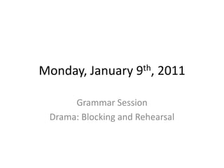 Monday, January      9th,   2011

      Grammar Session
 Drama: Blocking and Rehearsal
 