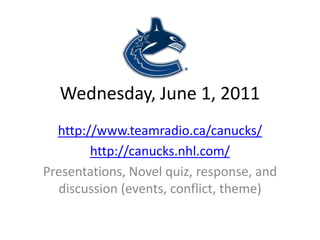 Wednesday, June 1, 2011 http://www.teamradio.ca/canucks/ http://canucks.nhl.com/ Presentations, Novel quiz, response, and discussion (events, conflict, theme) 