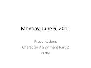Monday, June 6, 2011 Presentations Character Assignment Part 2 Party! 
