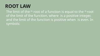 ROOT LAW
The limit of the th
root of a function is equal to the th
root
of the limit of the function, where is a positive integer,
and the limit of the function is positive when is even. In
symbols:
 