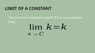 LIMIT OF A CONSTANT
The limit of a constant is itself. If k is any constant,
then,
lim
𝑥 → 𝐶
𝑘=𝑘
 