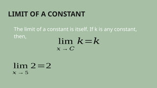 LIMIT OF A CONSTANT
The limit of a constant is itself. If k is any constant,
then,
lim
𝑥 → 𝐶
𝑘=𝑘
lim
𝑥 → 5
2=2
 