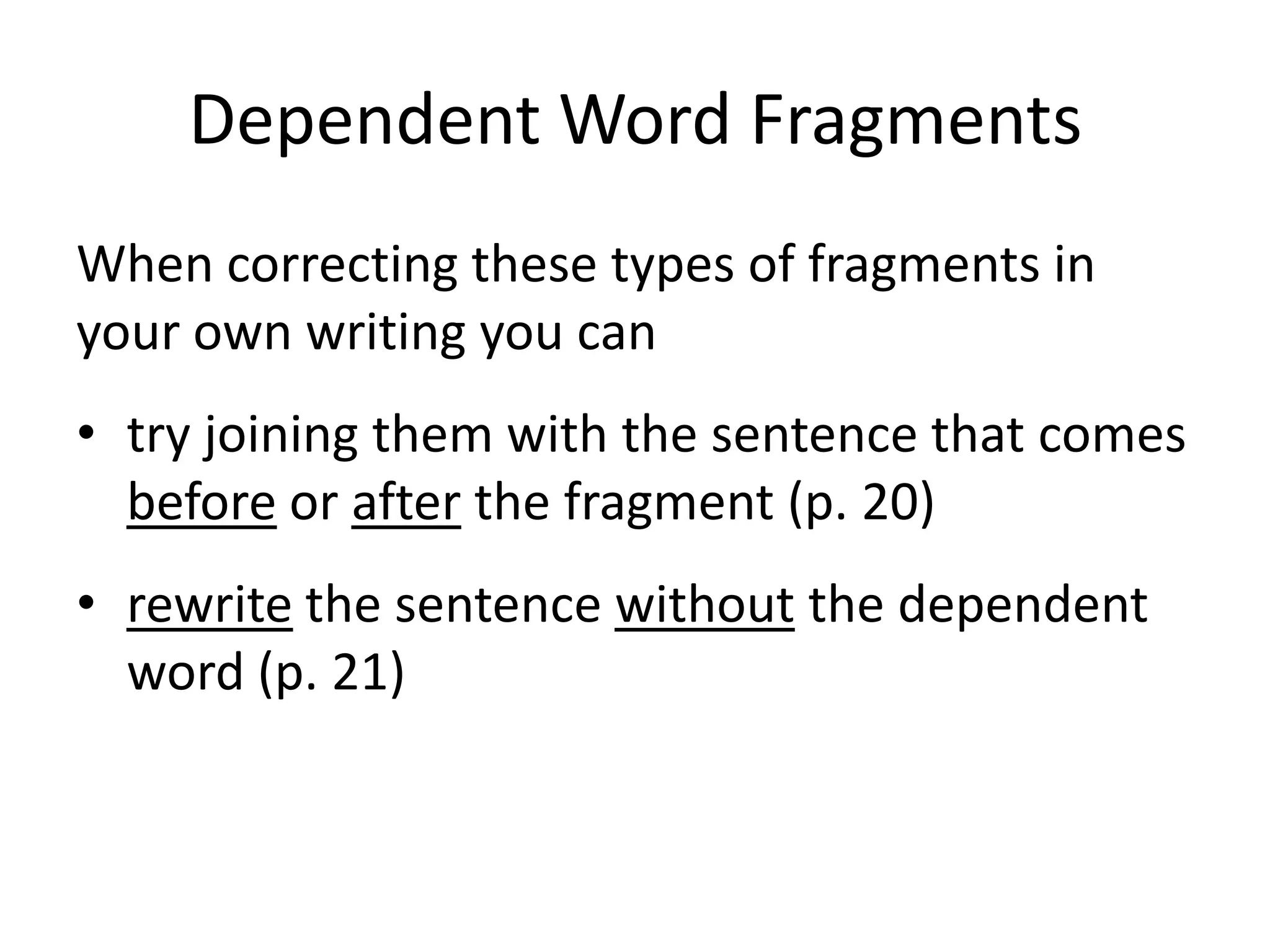 Dependent Word FragmentsWhen correcting these types of fragments in your own writing you cantry joining them with the sentence that comes before or after the fragment (p. 20)rewrite the sentence without the dependent word (p. 21)