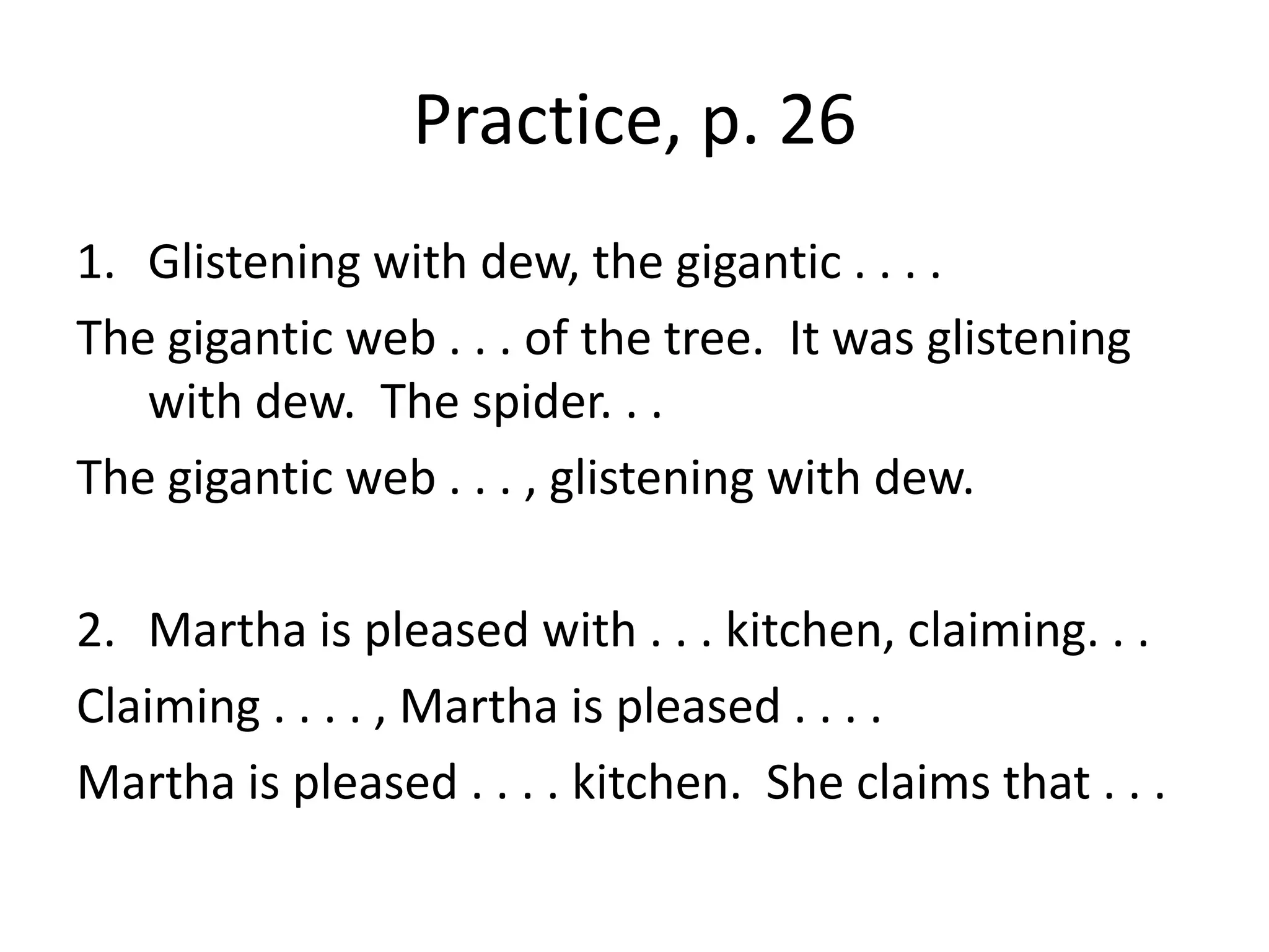 Practice, p. 26Glistening with dew, the gigantic . . . .The gigantic web . . . of the tree.  It was glistening with dew.  The spider. . .The gigantic web . . . , glistening with dew. Martha is pleased with . . . kitchen, claiming. . . Claiming . . . . , Martha is pleased . . . .Martha is pleased . . . . kitchen.  She claims that . . .