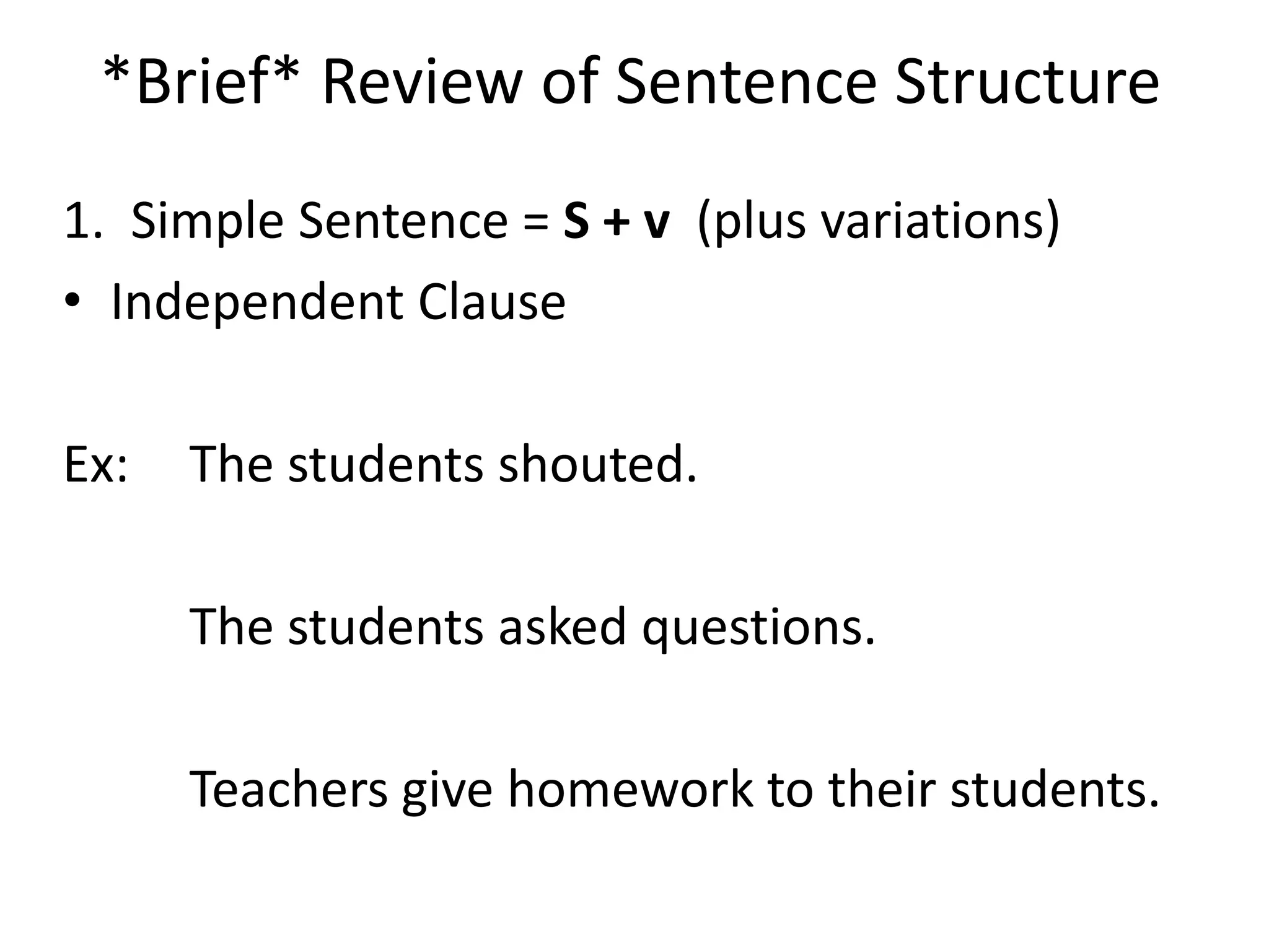 *Brief* Review of Sentence Structure1.  Simple Sentence = S + v  (plus variations)Independent ClauseEx:  	The students shouted.		The students asked questions. 		Teachers give homework to their students.