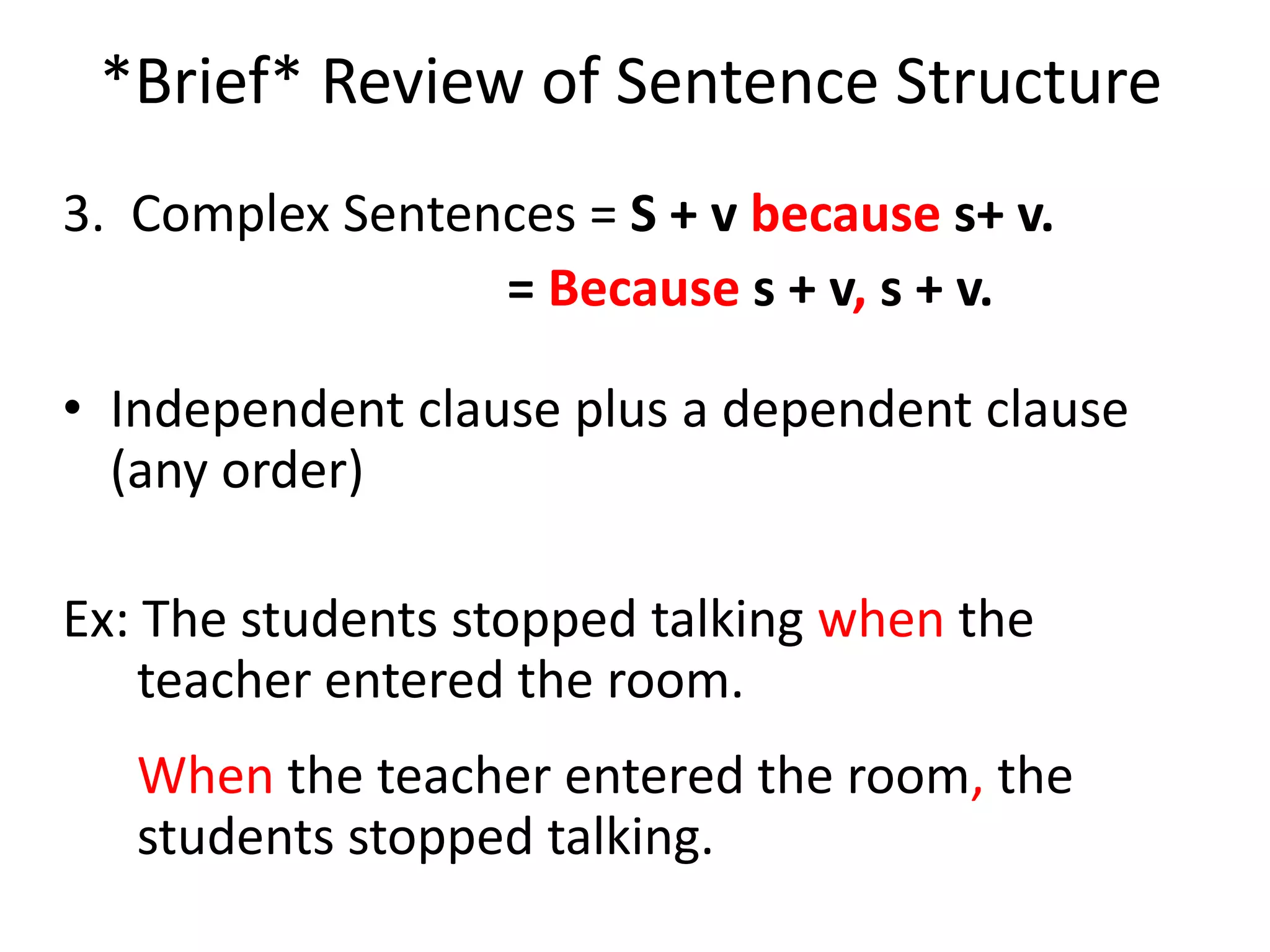 *Brief* Review of Sentence Structure3.  Complex Sentences = S + v because s+ v.= Because s + v, s + v.Independent clause plus a dependent clause (any order) Ex: The students stopped talking when the teacher entered the room.When the teacher entered the room, the students stopped talking.